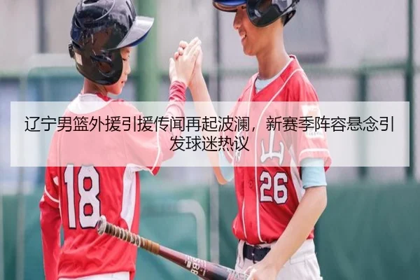 辽宁男篮外援引援传闻再起波澜，新赛季阵容悬念引发球迷热议（NetEase CC）