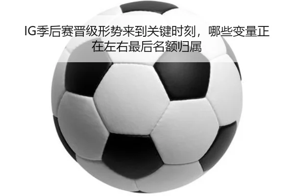 IG季后赛晋级形势来到关键时刻，哪些变量正在左右最后名额归属（NetEase CC）